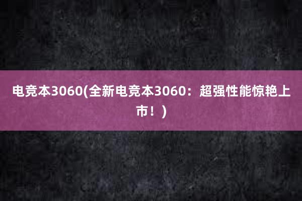 电竞本3060(全新电竞本3060：超强性能惊艳上市！)