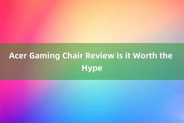 Acer Gaming Chair Review Is it Worth the Hype